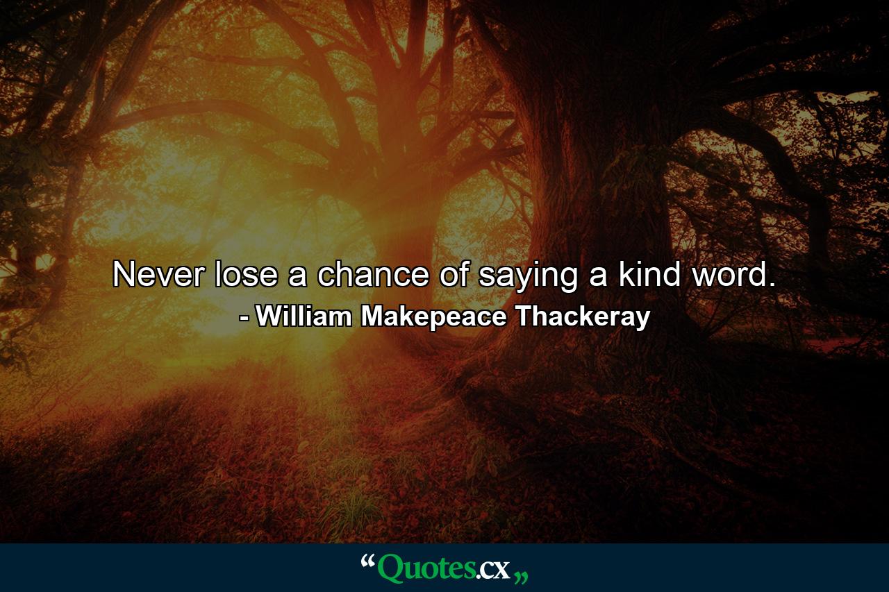 Never lose a chance of saying a kind word. - Quote by William Makepeace Thackeray