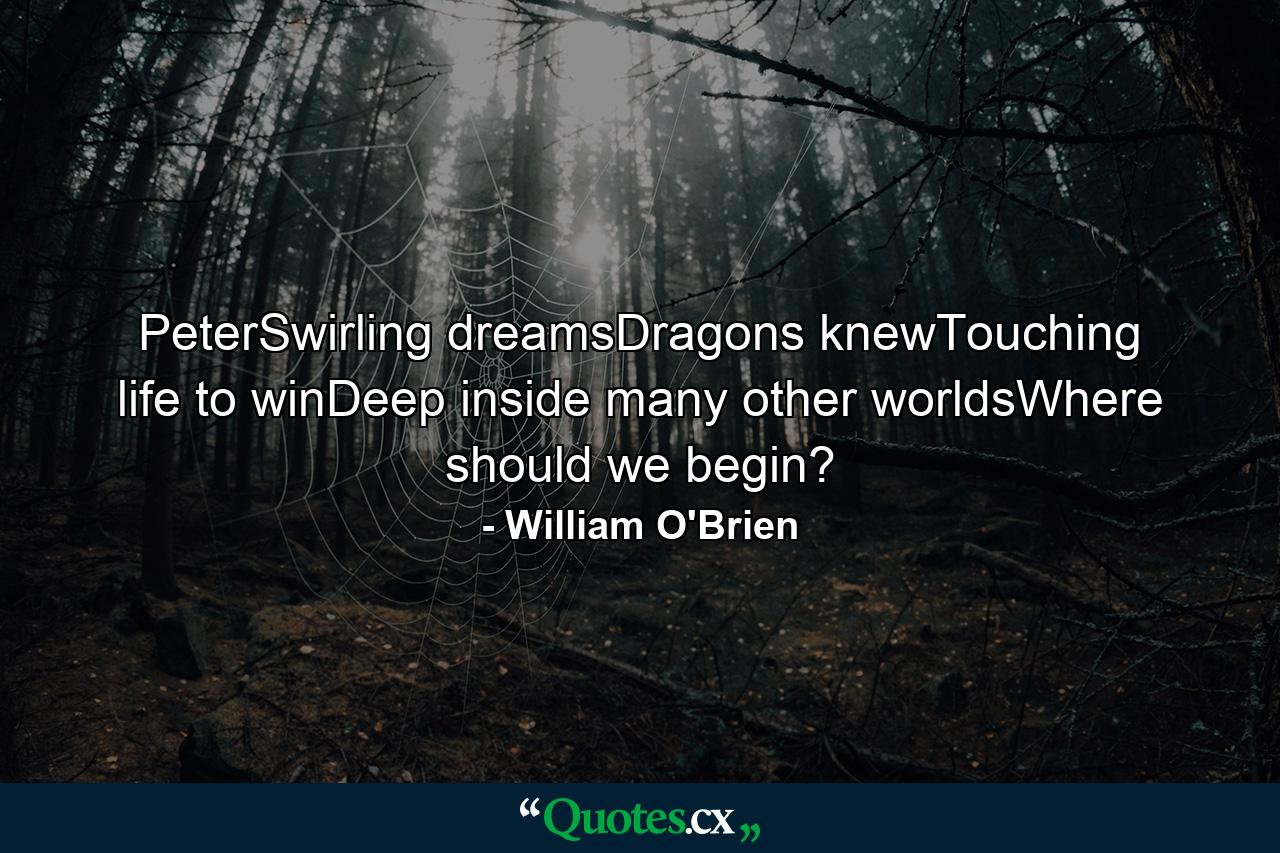 PeterSwirling dreamsDragons knewTouching life to winDeep inside many other worldsWhere should we begin? - Quote by William O'Brien