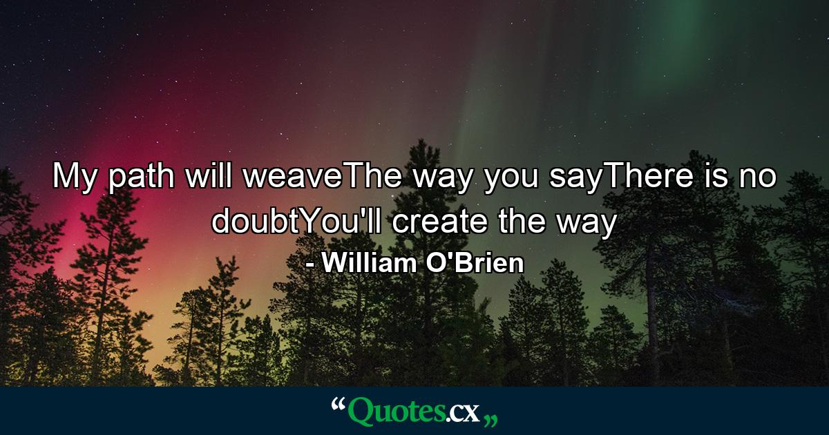 My path will weaveThe way you sayThere is no doubtYou'll create the way - Quote by William O'Brien