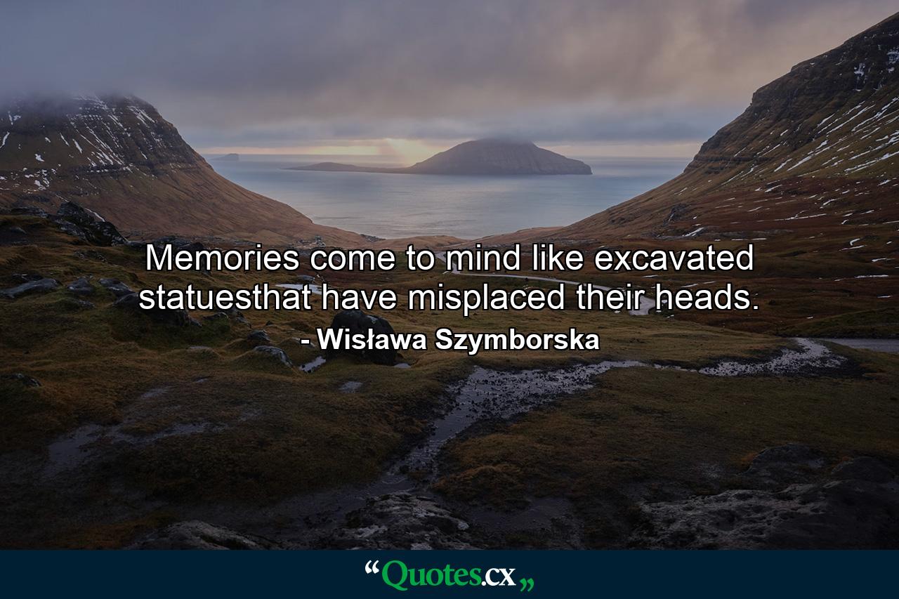 Memories come to mind like excavated statuesthat have misplaced their heads. - Quote by Wisława Szymborska