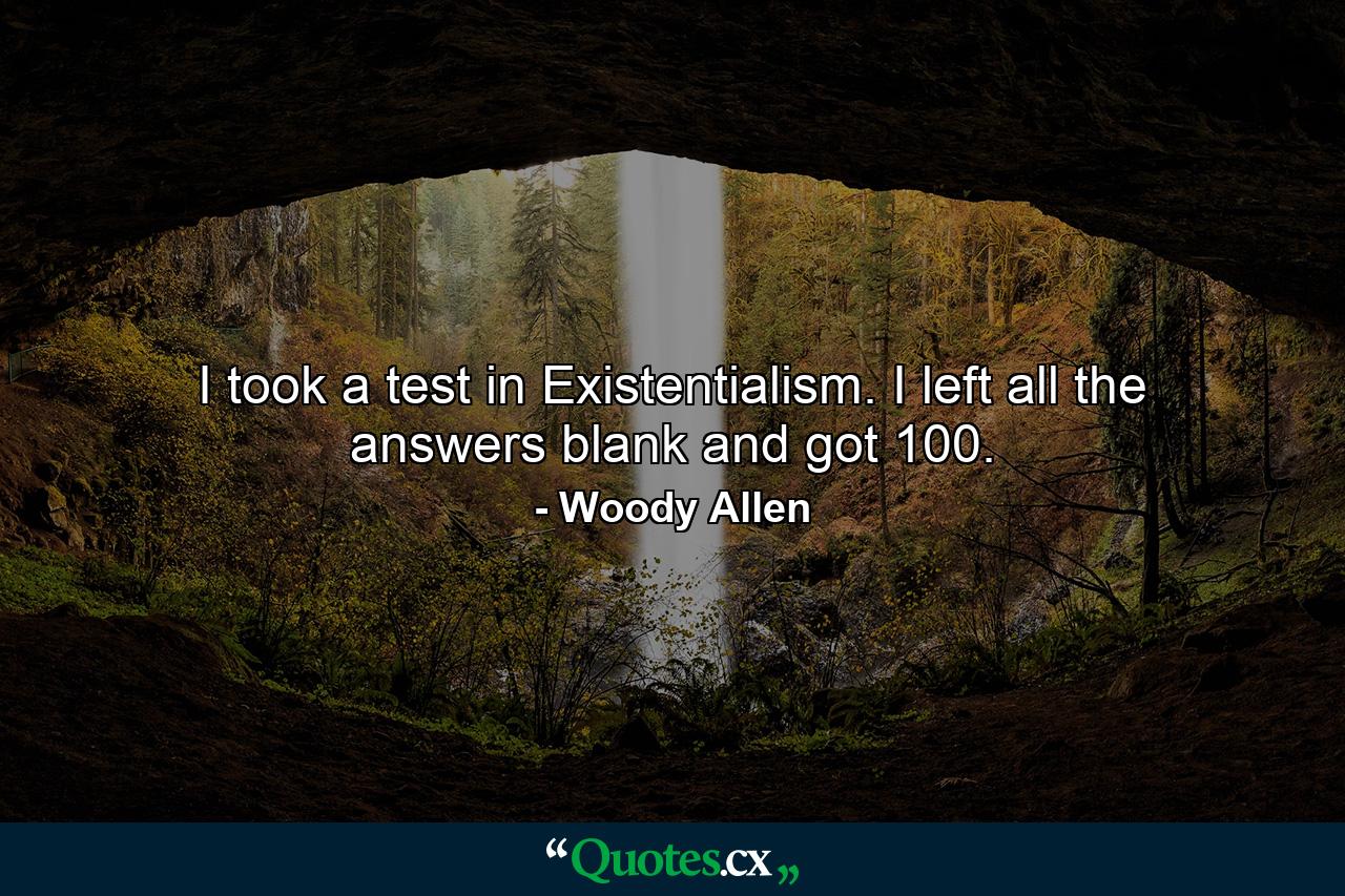 I took a test in Existentialism. I left all the answers blank and got 100. - Quote by Woody Allen