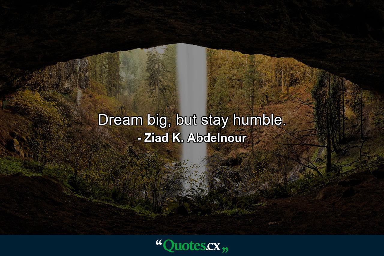 Dream big, but stay humble. - Quote by Ziad K. Abdelnour