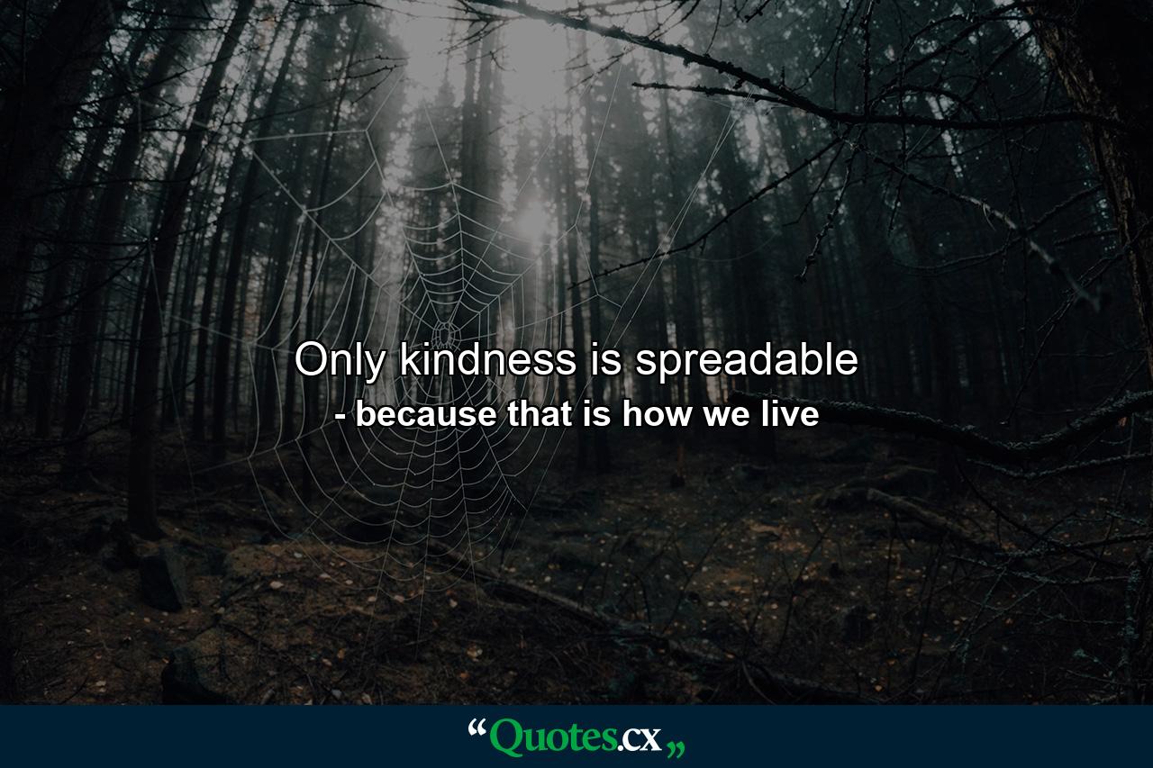 Only kindness is spreadable - Quote by because that is how we live