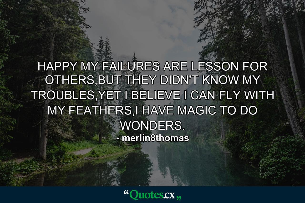 HAPPY MY FAILURES ARE LESSON FOR OTHERS,BUT THEY DIDN'T KNOW MY TROUBLES,YET I BELIEVE I CAN FLY WITH MY FEATHERS,I HAVE MAGIC TO DO WONDERS. - Quote by merlin8thomas