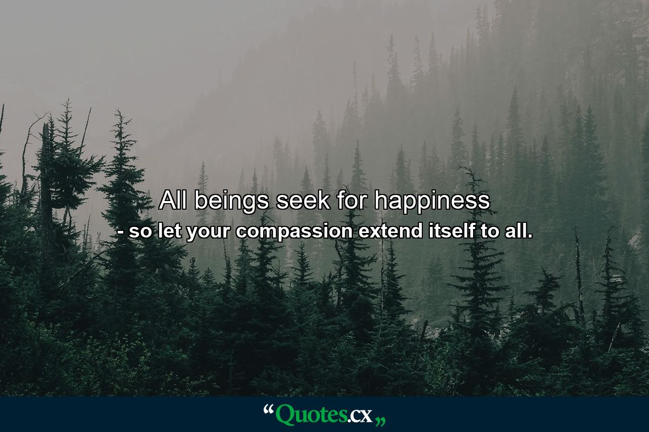 All beings seek for happiness - Quote by so let your compassion extend itself to all.