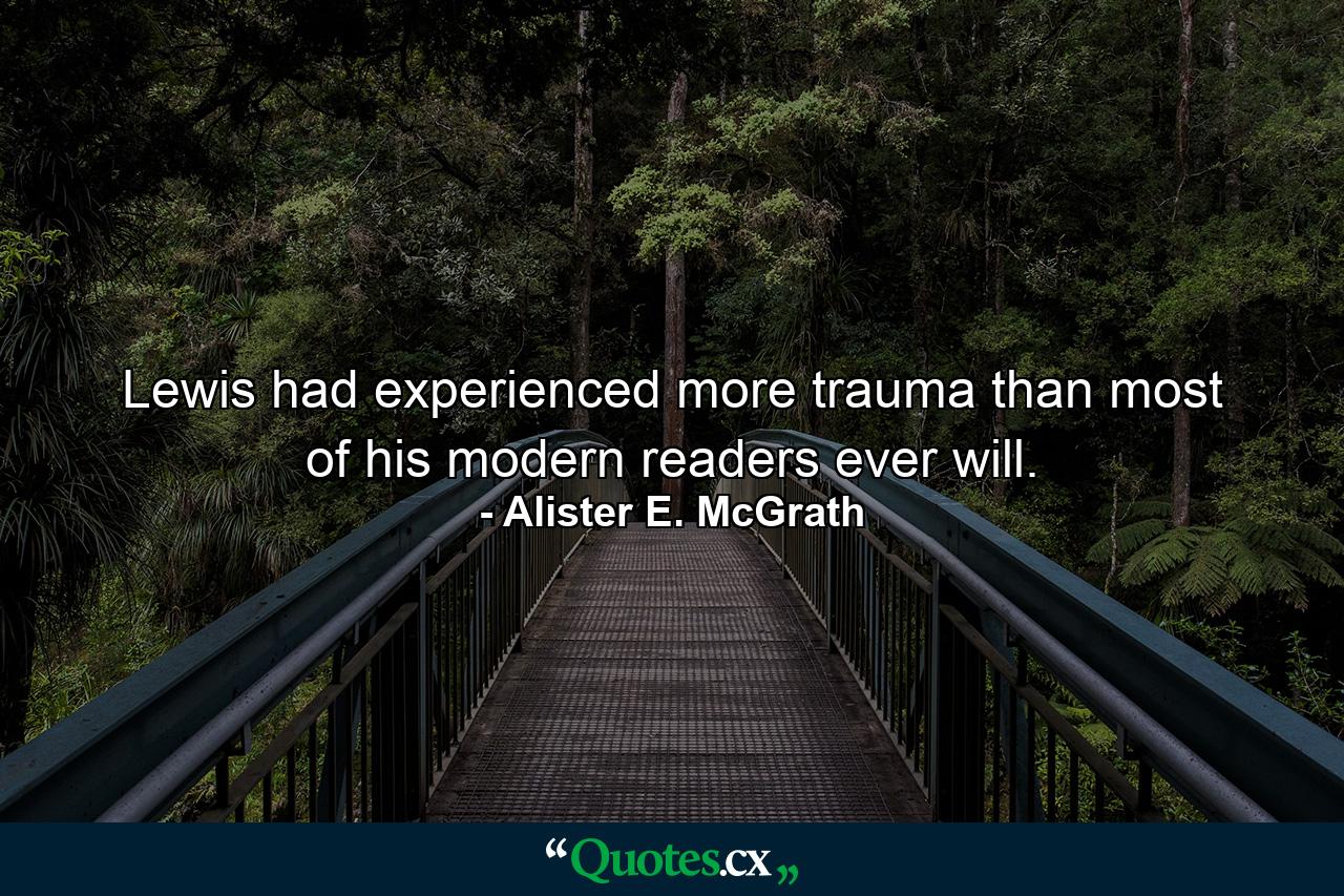 Lewis had experienced more trauma than most of his modern readers ever will. - Quote by Alister E. McGrath
