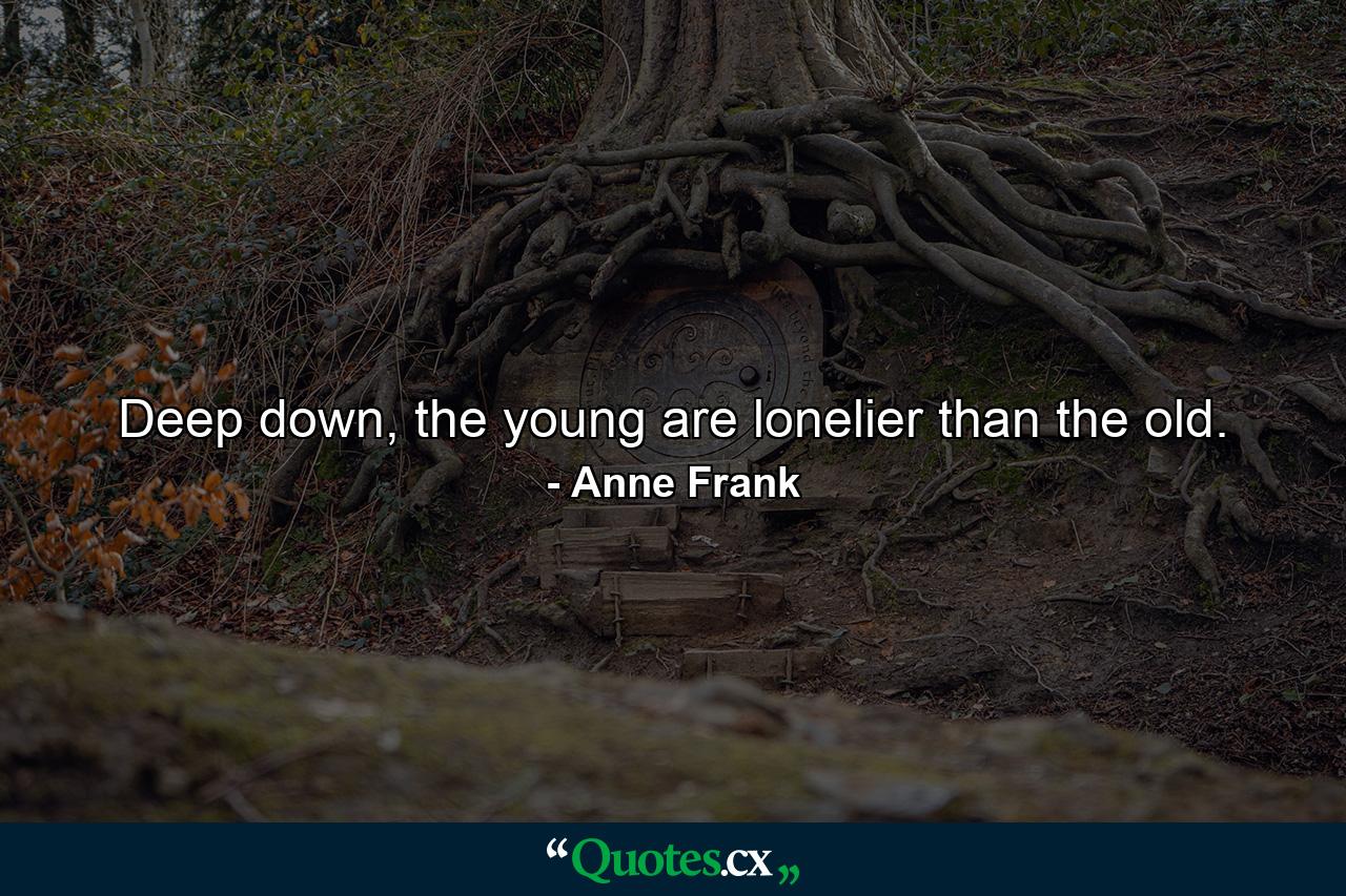 Deep down, the young are lonelier than the old. - Quote by Anne Frank