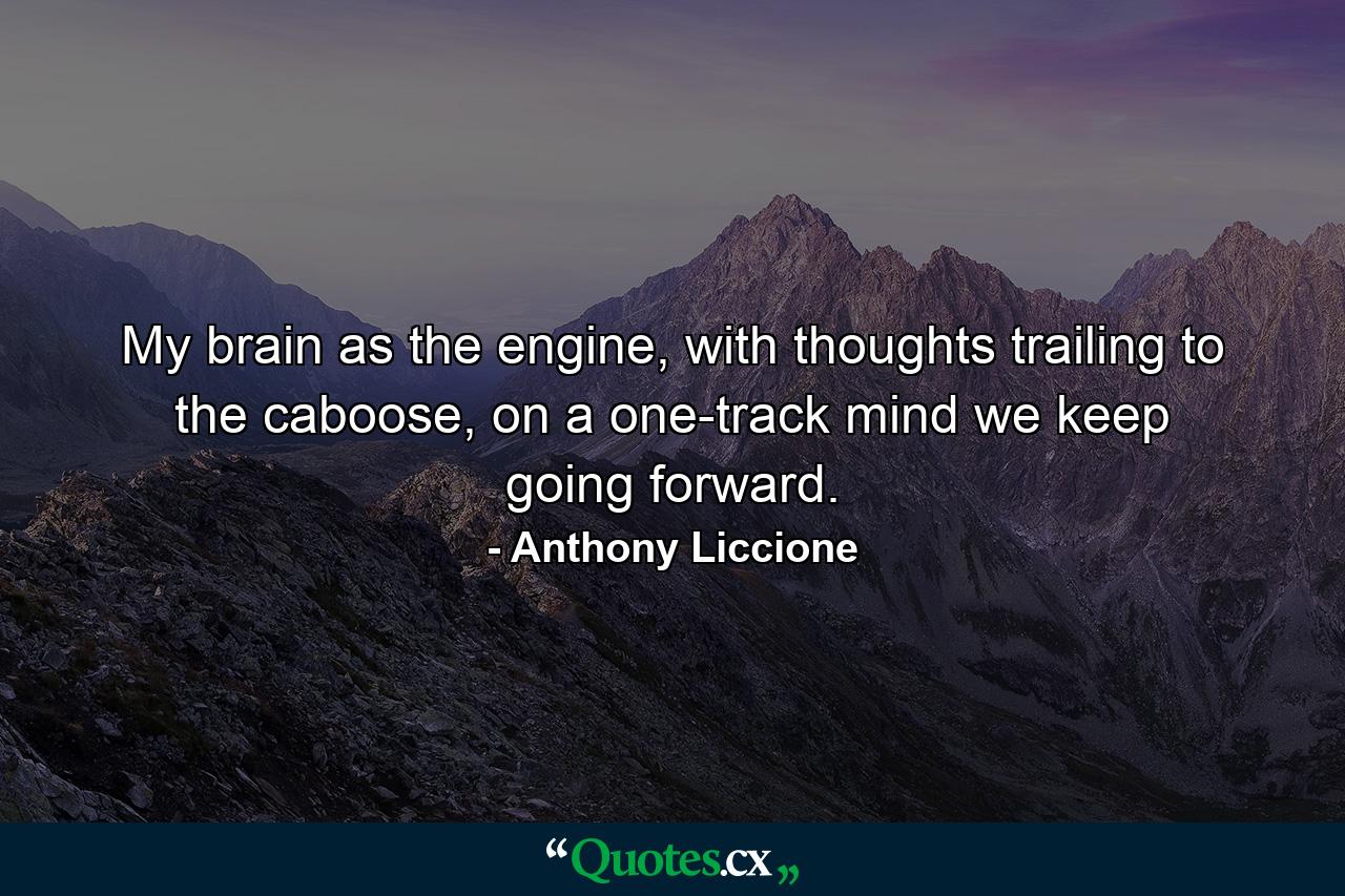 My brain as the engine, with thoughts trailing to the caboose, on a one-track mind we keep going forward. - Quote by Anthony Liccione