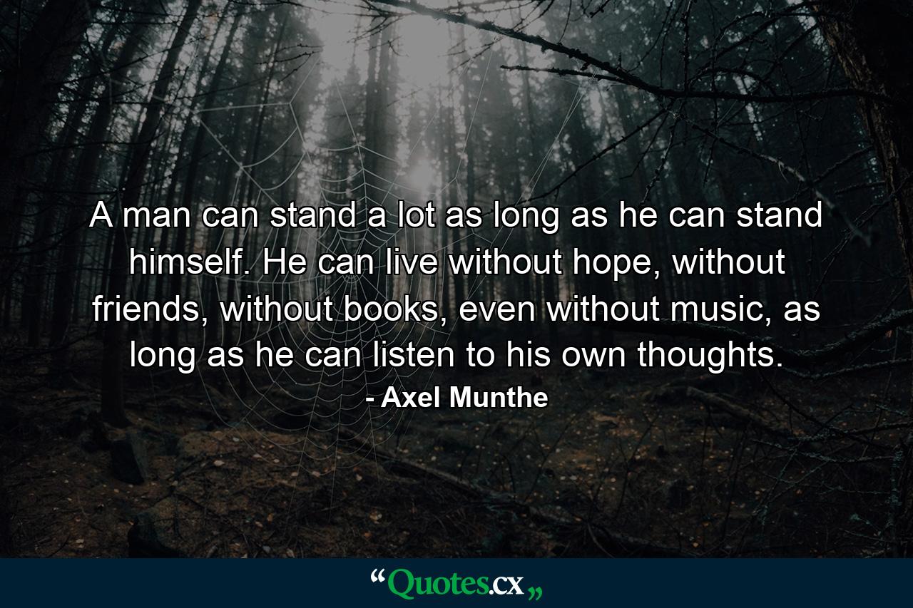 A man can stand a lot as long as he can stand himself. He can live without hope, without friends, without books, even without music, as long as he can listen to his own thoughts. - Quote by Axel Munthe