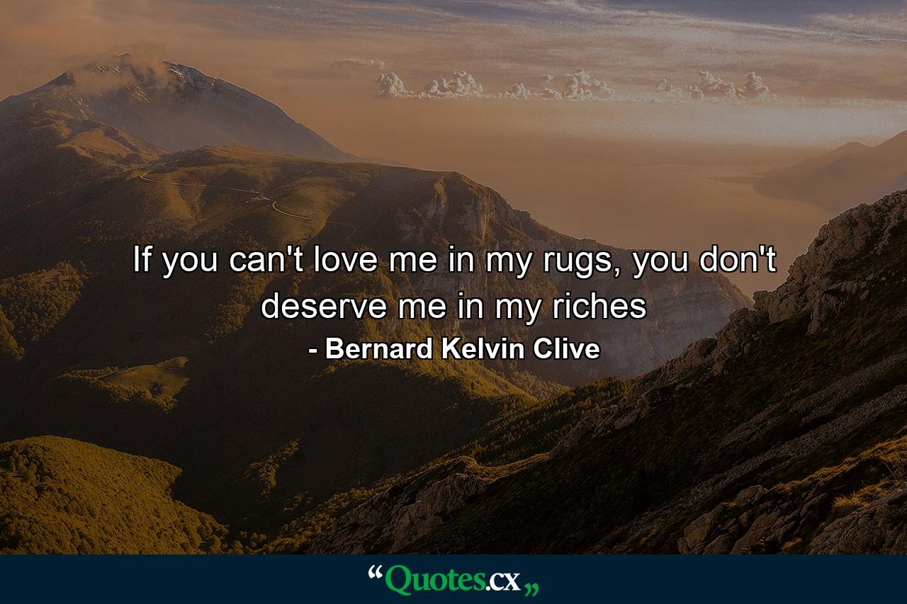 If you can't love me in my rugs, you don't deserve me in my riches - Quote by Bernard Kelvin Clive