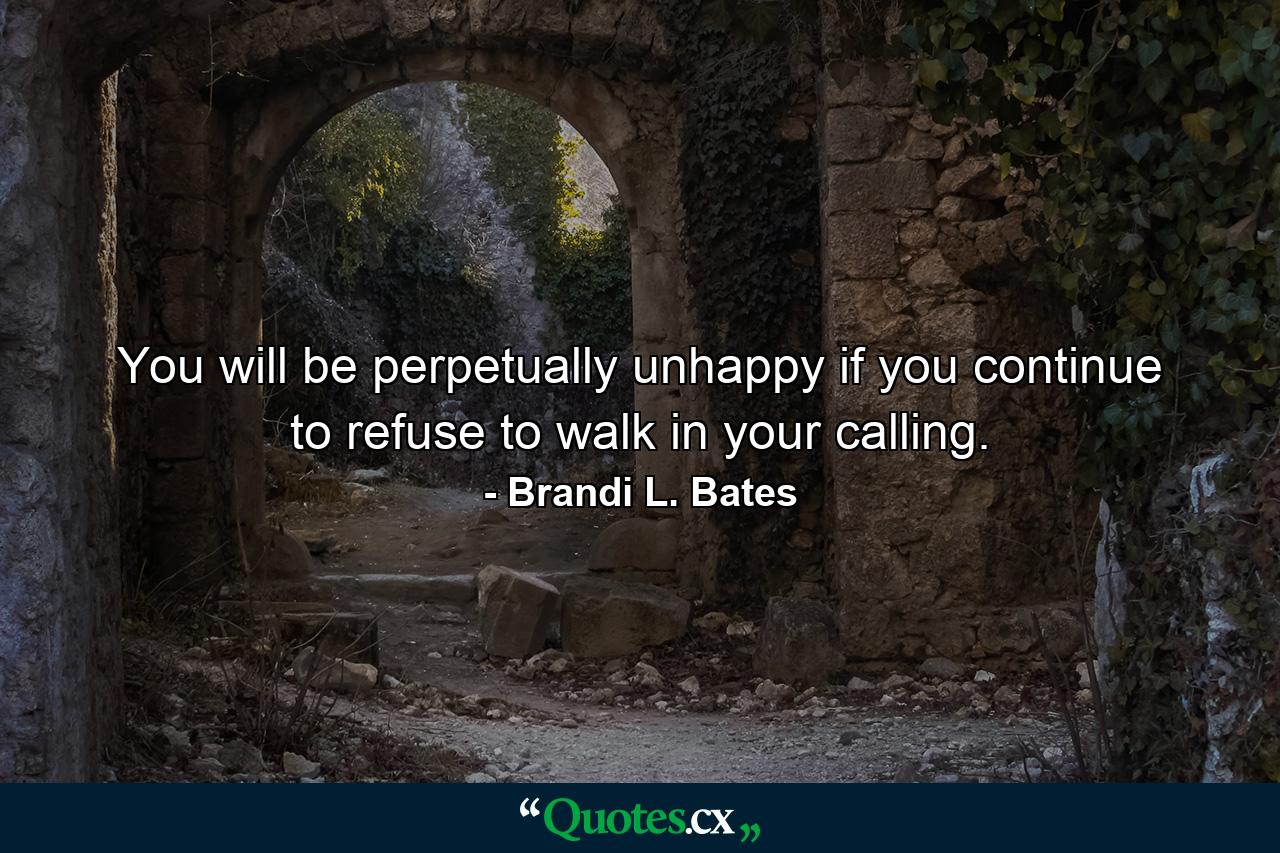 You will be perpetually unhappy if you continue to refuse to walk in your calling. - Quote by Brandi L. Bates