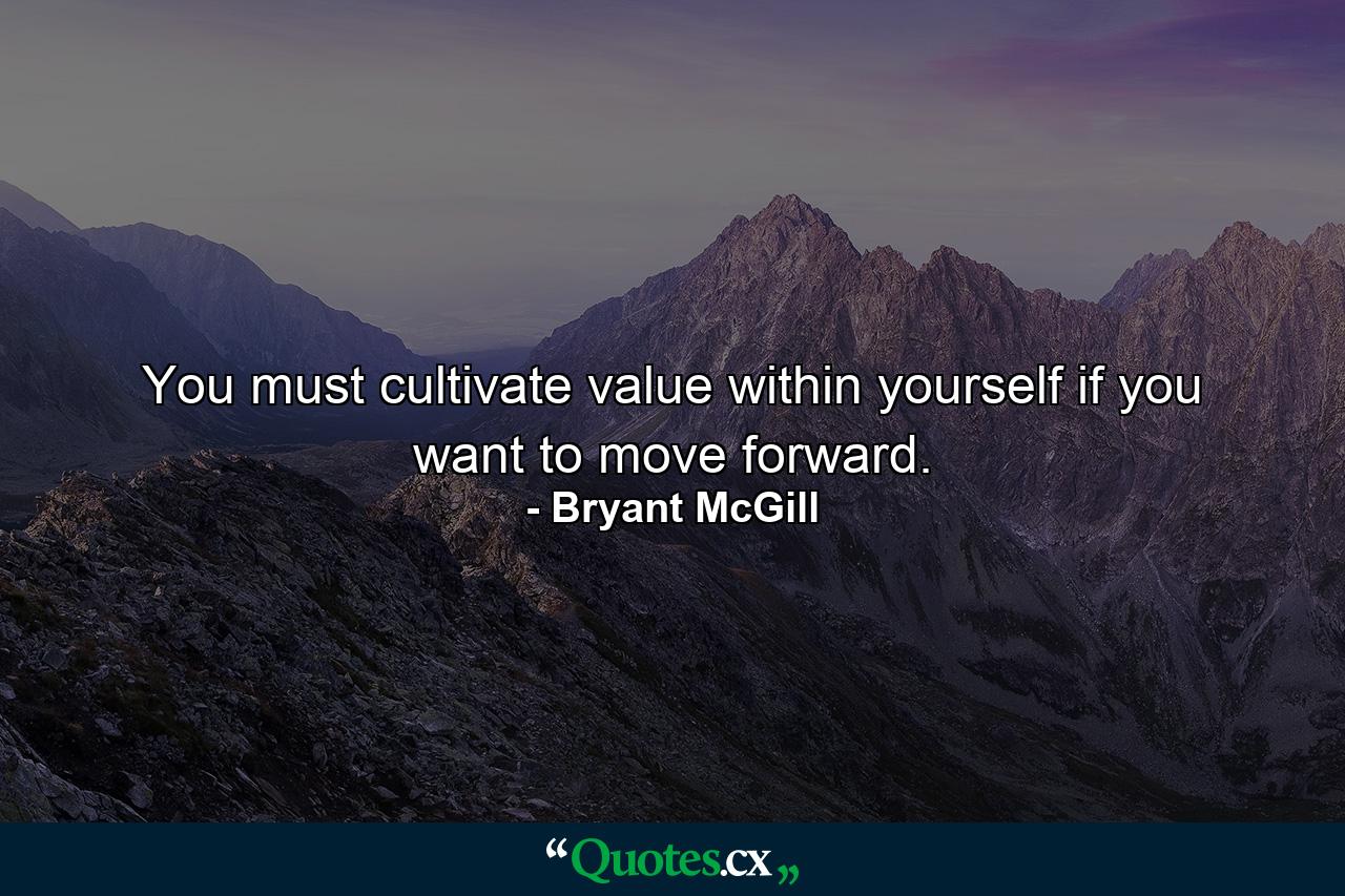 You must cultivate value within yourself if you want to move forward. - Quote by Bryant McGill