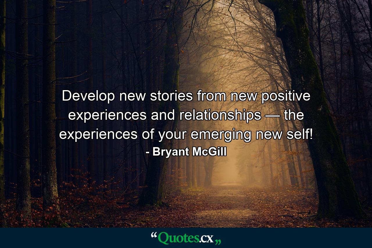 Develop new stories from new positive experiences and relationships — the experiences of your emerging new self! - Quote by Bryant McGill