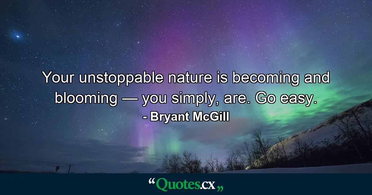 Your unstoppable nature is becoming and blooming — you simply, are. Go easy. - Quote by Bryant McGill