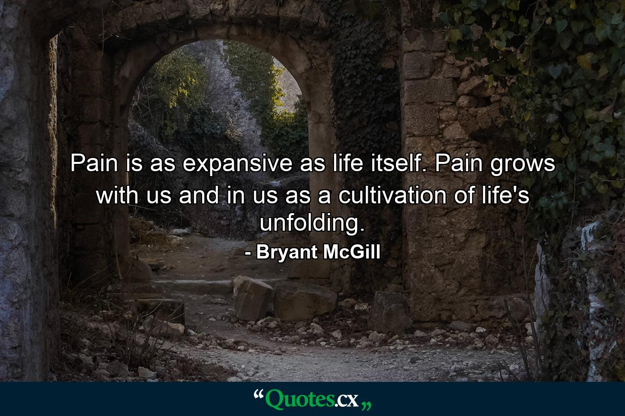 Pain is as expansive as life itself. Pain grows with us and in us as a cultivation of life's unfolding. - Quote by Bryant McGill