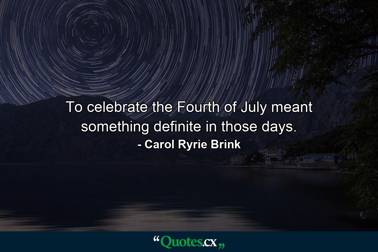 To celebrate the Fourth of July meant something definite in those days. - Quote by Carol Ryrie Brink