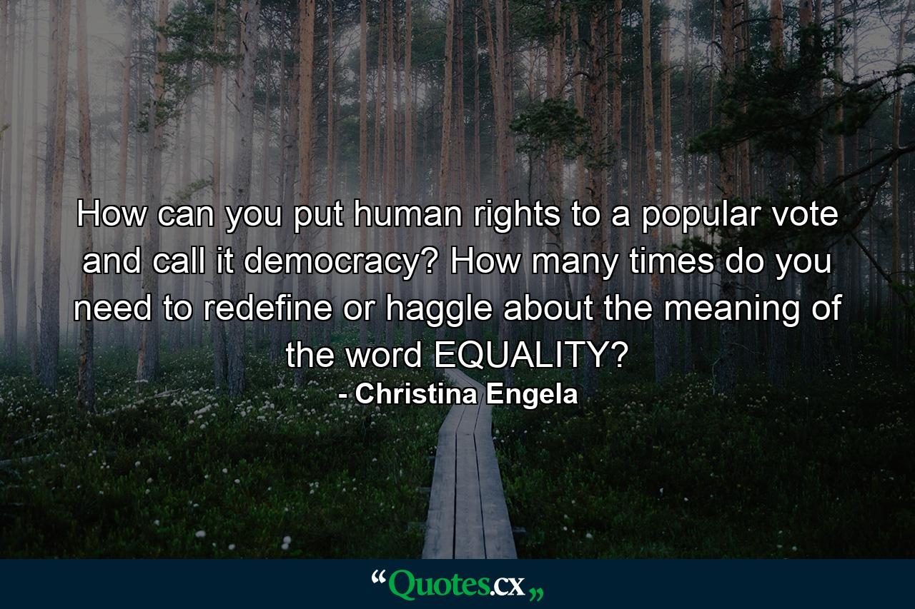How can you put human rights to a popular vote and call it democracy? How many times do you need to redefine or haggle about the meaning of the word EQUALITY? - Quote by Christina Engela