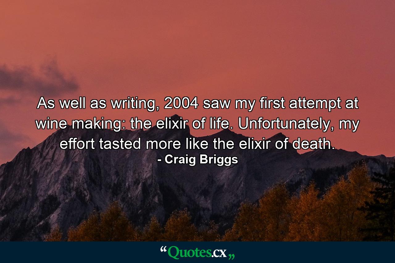 As well as writing, 2004 saw my first attempt at wine making: the elixir of life. Unfortunately, my effort tasted more like the elixir of death. - Quote by Craig Briggs