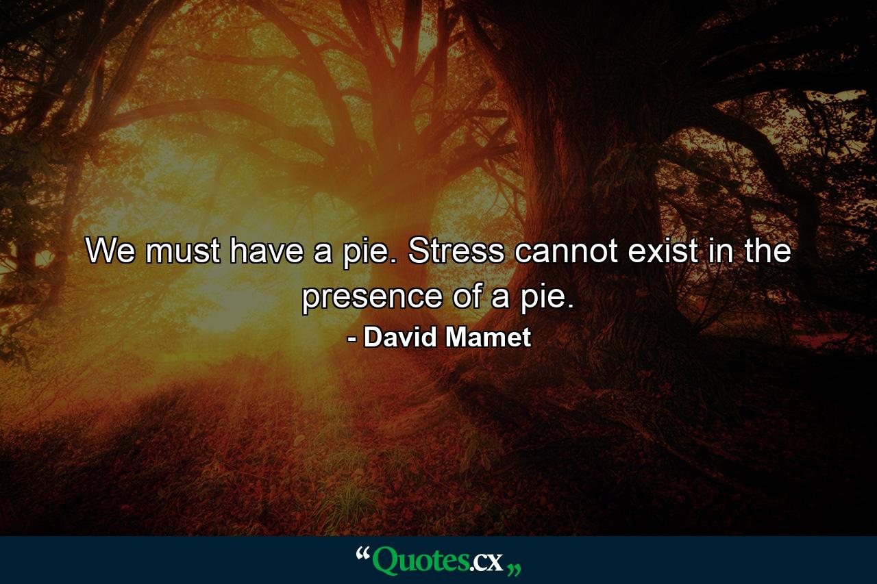 We must have a pie. Stress cannot exist in the presence of a pie. - Quote by David Mamet