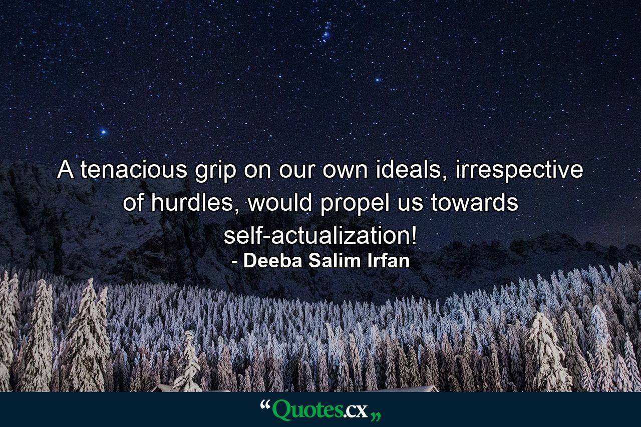 A tenacious grip on our own ideals, irrespective of hurdles, would propel us towards self-actualization! - Quote by Deeba Salim Irfan