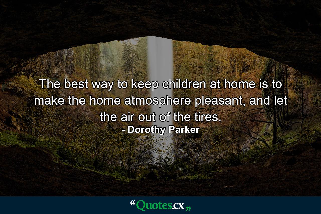 The best way to keep children at home is to make the home atmosphere pleasant, and let the air out of the tires. - Quote by Dorothy Parker