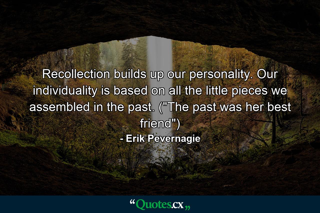 Recollection builds up our personality. Our individuality is based on all the little pieces we assembled in the past. (