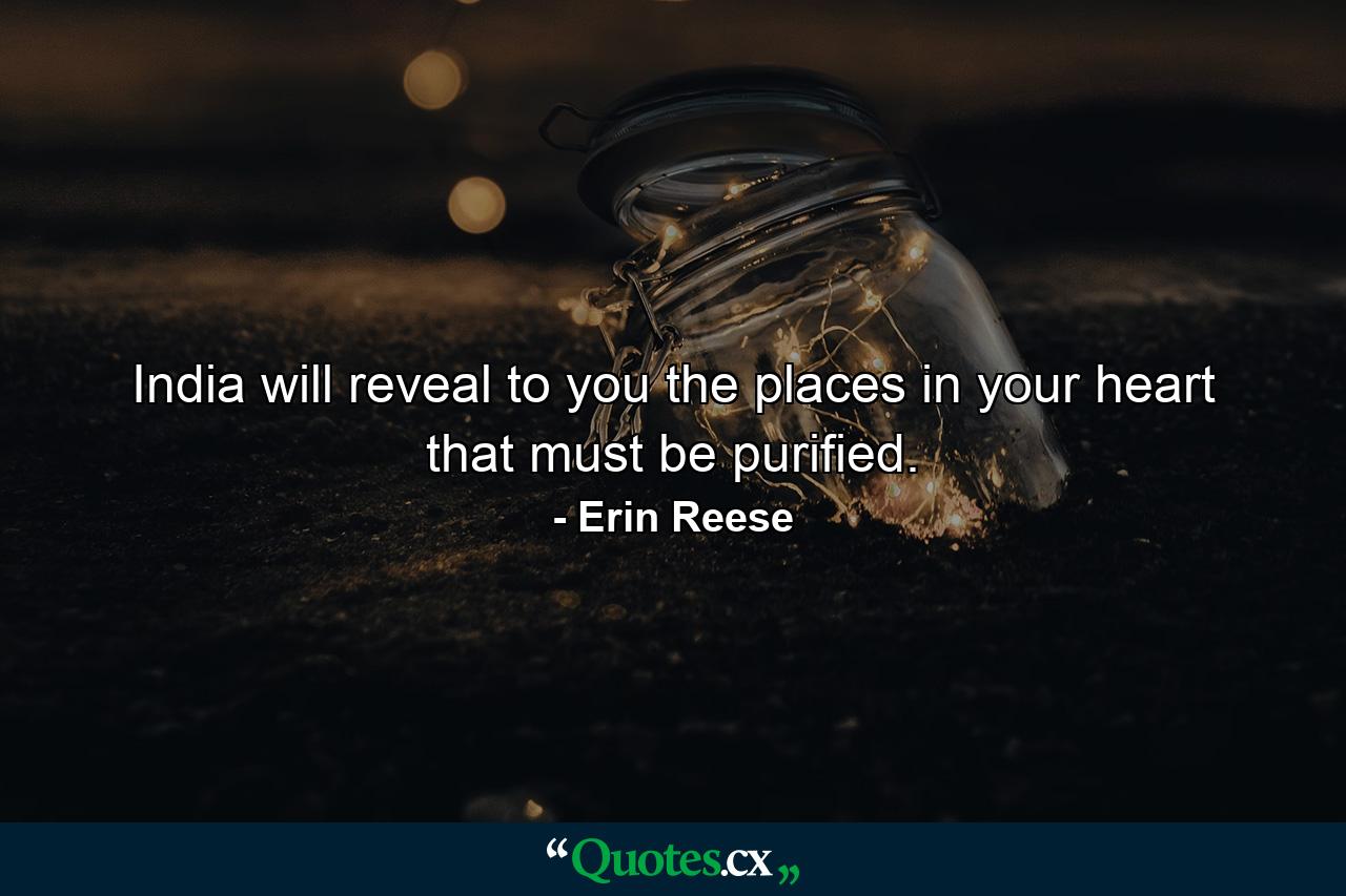 India will reveal to you the places in your heart that must be purified. - Quote by Erin Reese