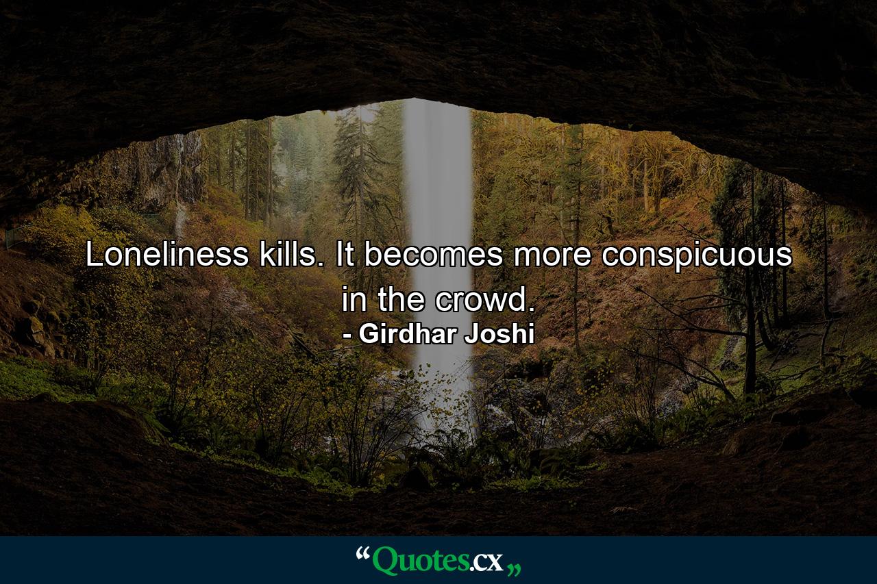 Loneliness kills. It becomes more conspicuous in the crowd. - Quote by Girdhar Joshi