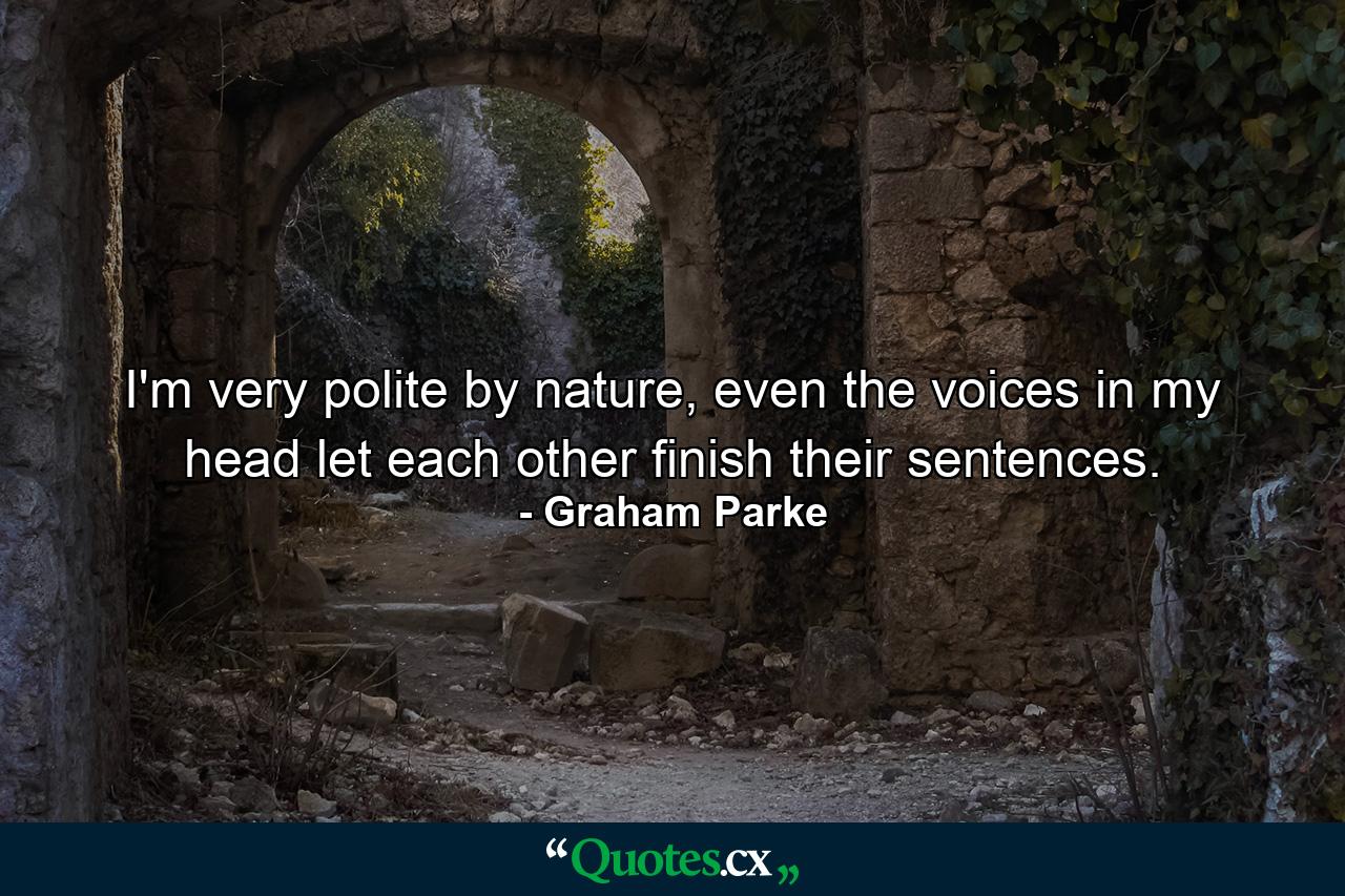 I'm very polite by nature, even the voices in my head let each other finish their sentences. - Quote by Graham Parke