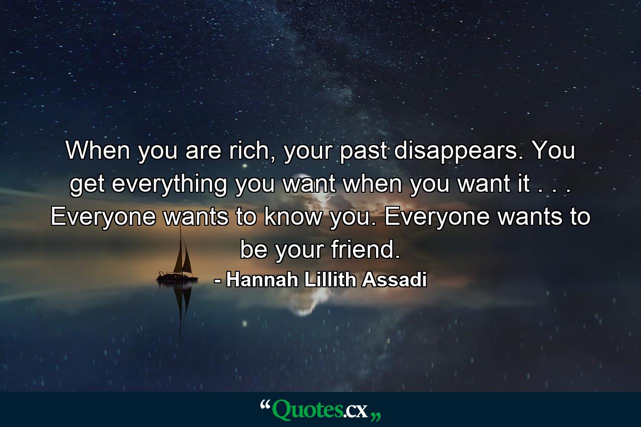 When you are rich, your past disappears. You get everything you want when you want it . . . Everyone wants to know you. Everyone wants to be your friend. - Quote by Hannah Lillith Assadi