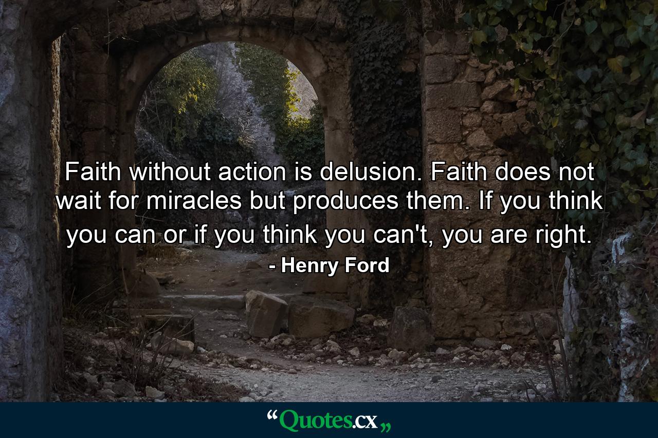 Faith without action is delusion. Faith does not wait for miracles but produces them. If you think you can or if you think you can't, you are right. - Quote by Henry Ford