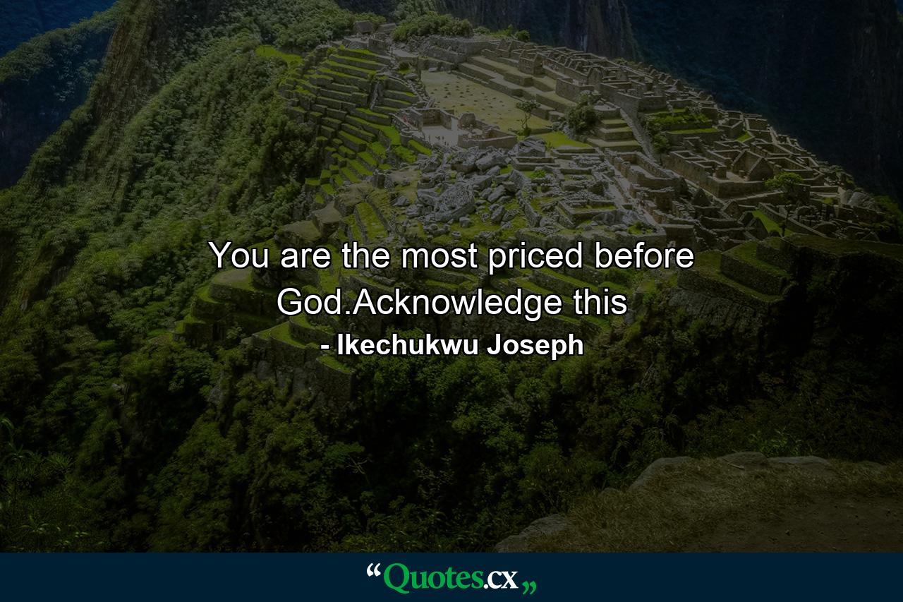 You are the most priced before God.Acknowledge this - Quote by Ikechukwu Joseph