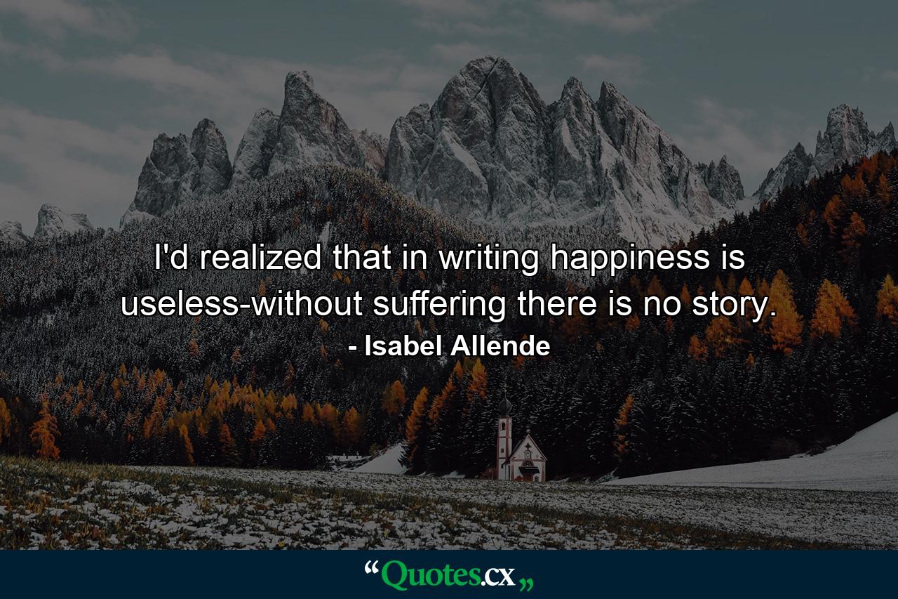 I'd realized that in writing happiness is useless-without suffering there is no story. - Quote by Isabel Allende