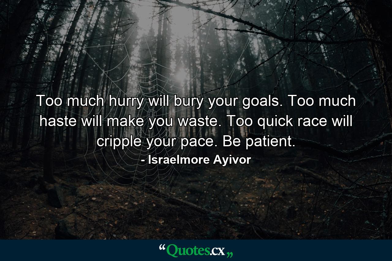 Too much hurry will bury your goals. Too much haste will make you waste. Too quick race will cripple your pace. Be patient. - Quote by Israelmore Ayivor