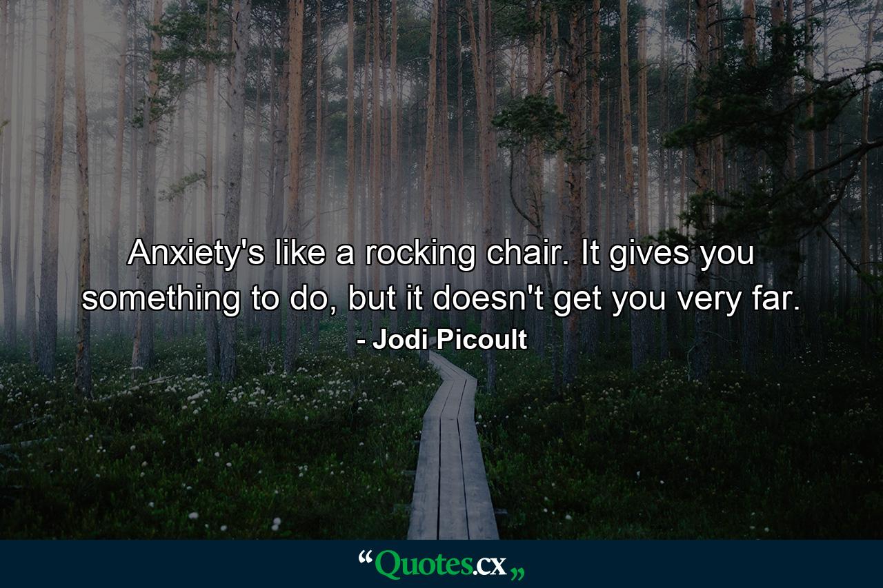 Anxiety's like a rocking chair. It gives you something to do, but it doesn't get you very far. - Quote by Jodi Picoult