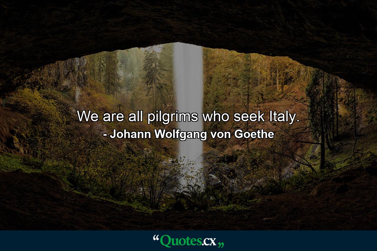 We are all pilgrims who seek Italy. - Quote by Johann Wolfgang von Goethe