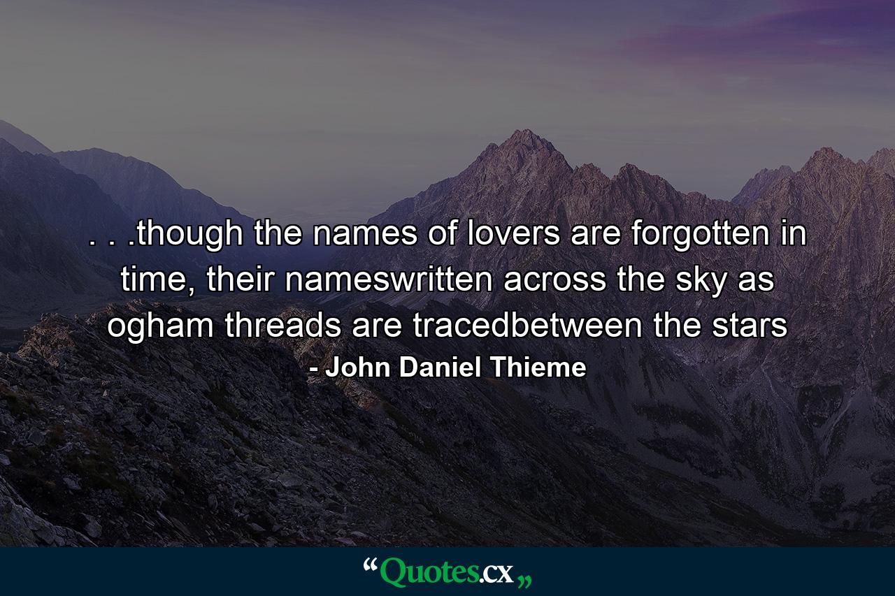 . . .though the names of lovers are forgotten in time, their nameswritten across the sky as ogham threads are tracedbetween the stars - Quote by John Daniel Thieme