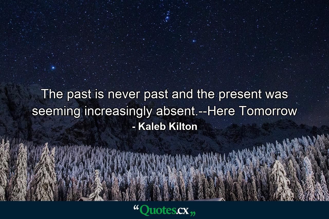 The past is never past and the present was seeming increasingly absent.--Here Tomorrow - Quote by Kaleb Kilton