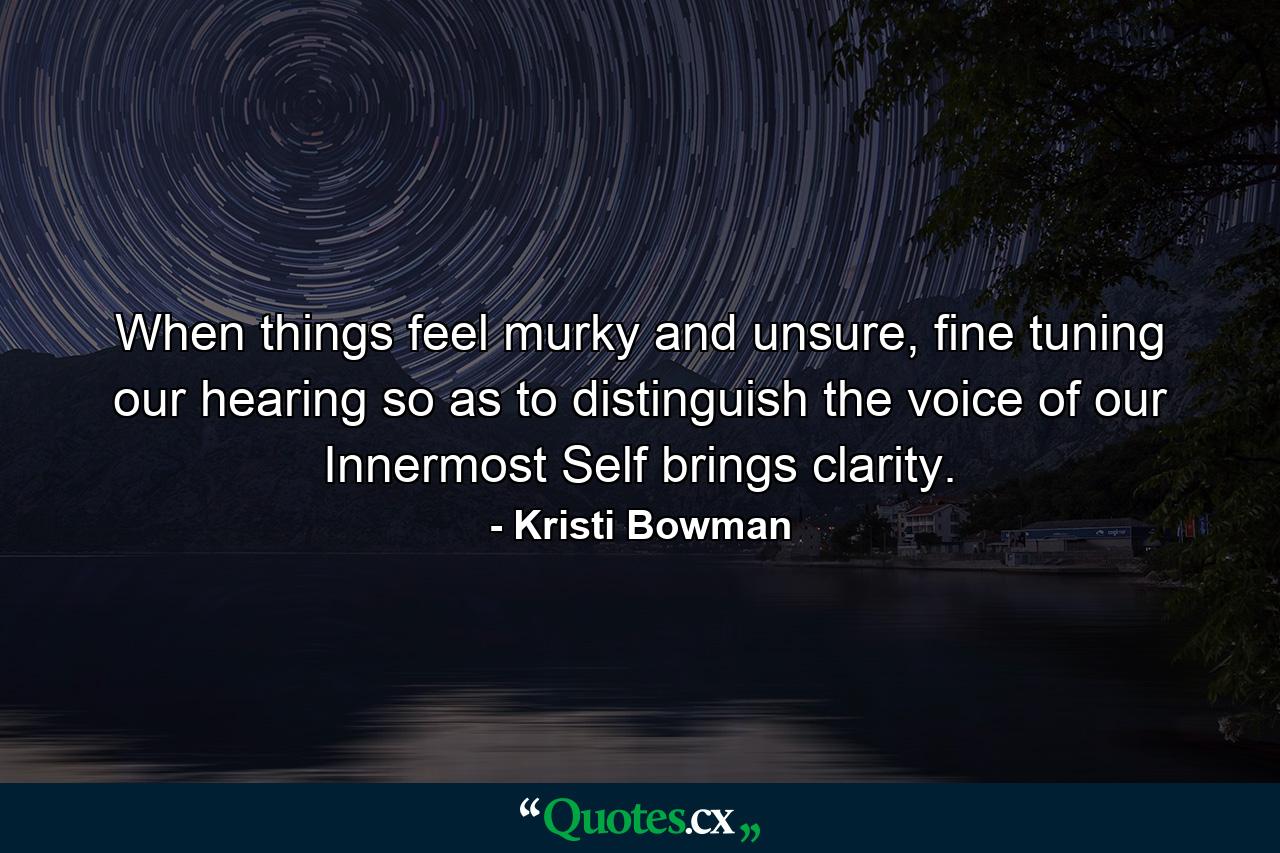 When things feel murky and unsure, fine tuning our hearing so as to distinguish the voice of our Innermost Self brings clarity. - Quote by Kristi Bowman