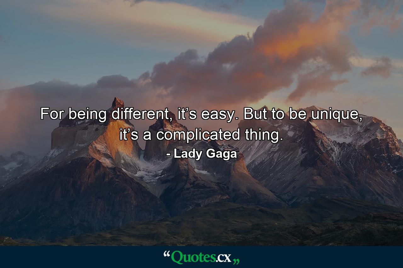 For being different, it’s easy. But to be unique, it’s a complicated thing. - Quote by Lady Gaga