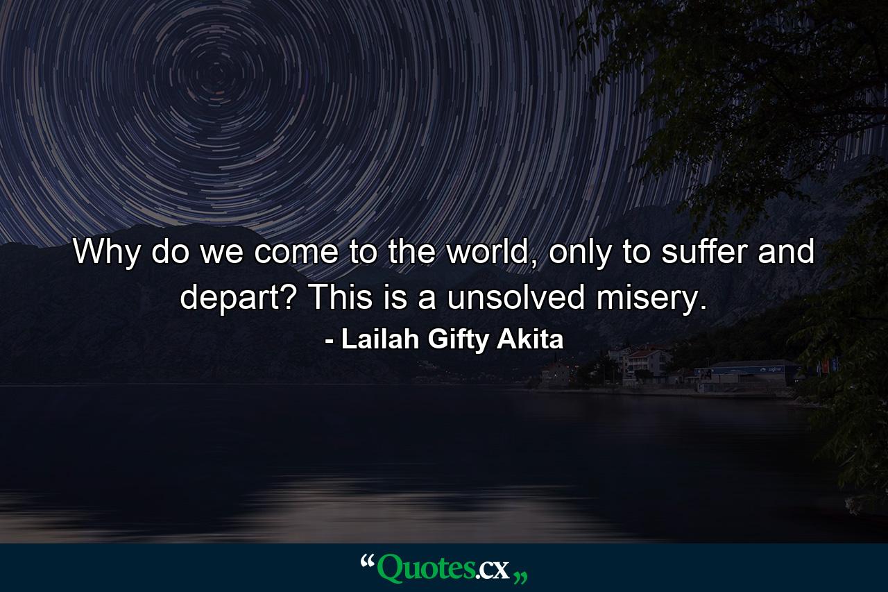 Why do we come to the world, only to suffer and depart? This is a unsolved misery. - Quote by Lailah Gifty Akita