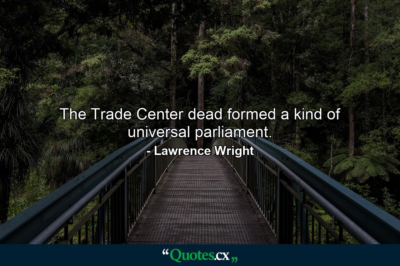 The Trade Center dead formed a kind of universal parliament. - Quote by Lawrence Wright