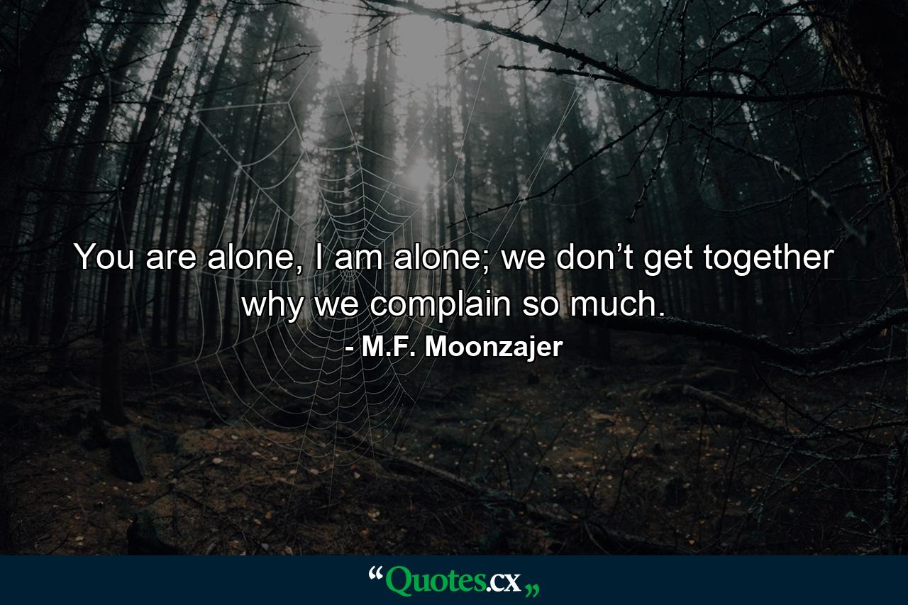 You are alone, I am alone; we don’t get together why we complain so much. - Quote by M.F. Moonzajer