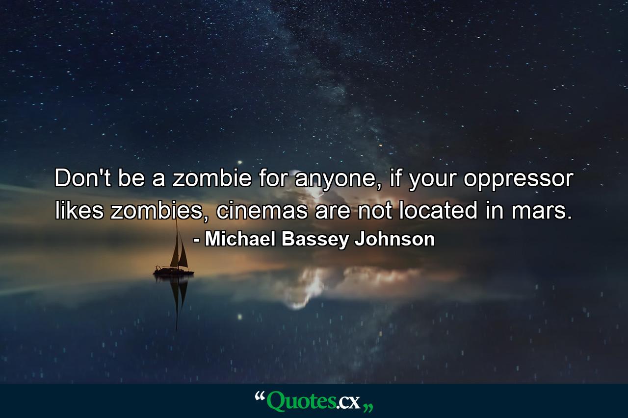 Don't be a zombie for anyone, if your oppressor likes zombies, cinemas are not located in mars. - Quote by Michael Bassey Johnson