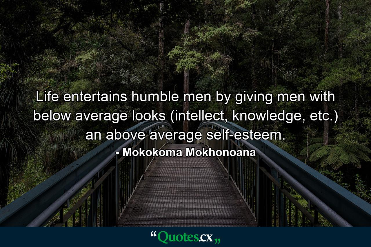 Life entertains humble men by giving men with below average looks (intellect, knowledge, etc.) an above average self-esteem. - Quote by Mokokoma Mokhonoana