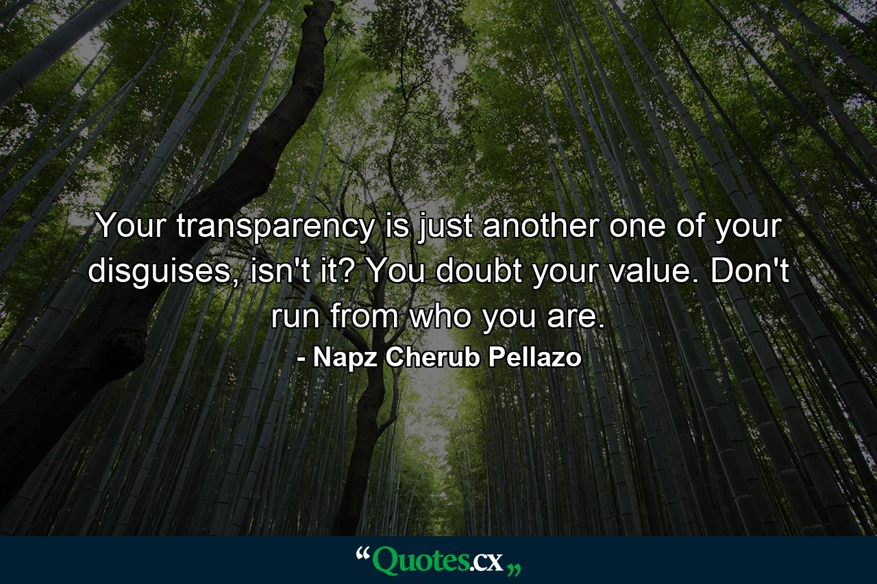 Your transparency is just another one of your disguises, isn't it? You doubt your value. Don't run from who you are. - Quote by Napz Cherub Pellazo