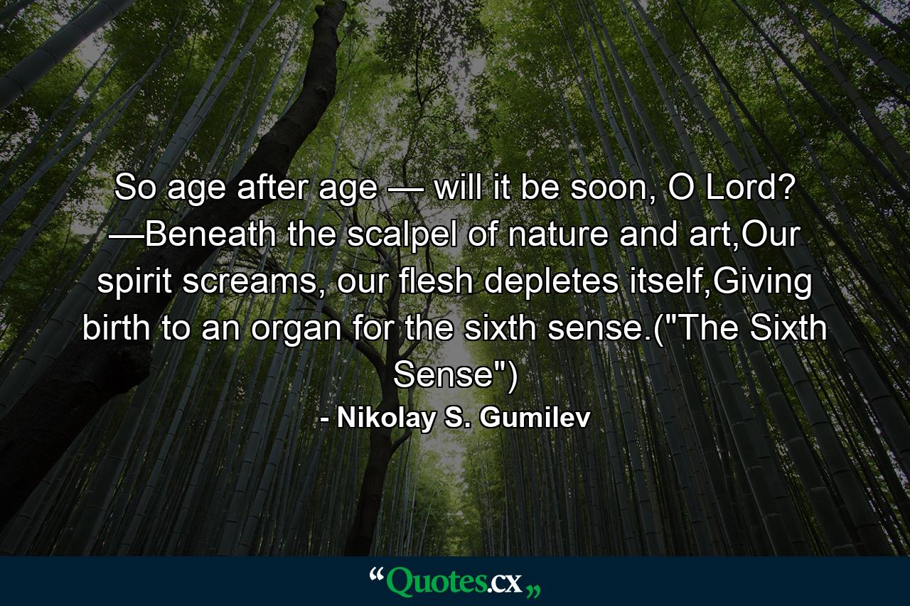 So age after age — will it be soon, O Lord? —Beneath the scalpel of nature and art,Our spirit screams, our flesh depletes itself,Giving birth to an organ for the sixth sense.(