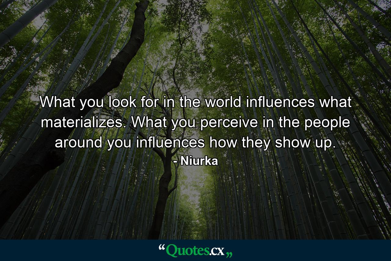 What you look for in the world influences what materializes. What you perceive in the people around you influences how they show up. - Quote by Niurka