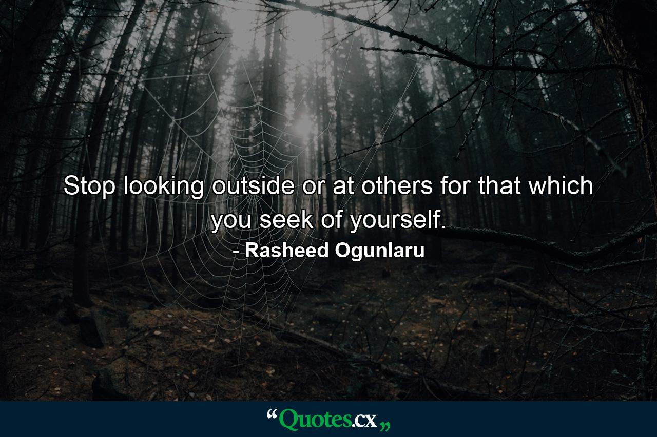 Stop looking outside or at others for that which you seek of yourself. - Quote by Rasheed Ogunlaru