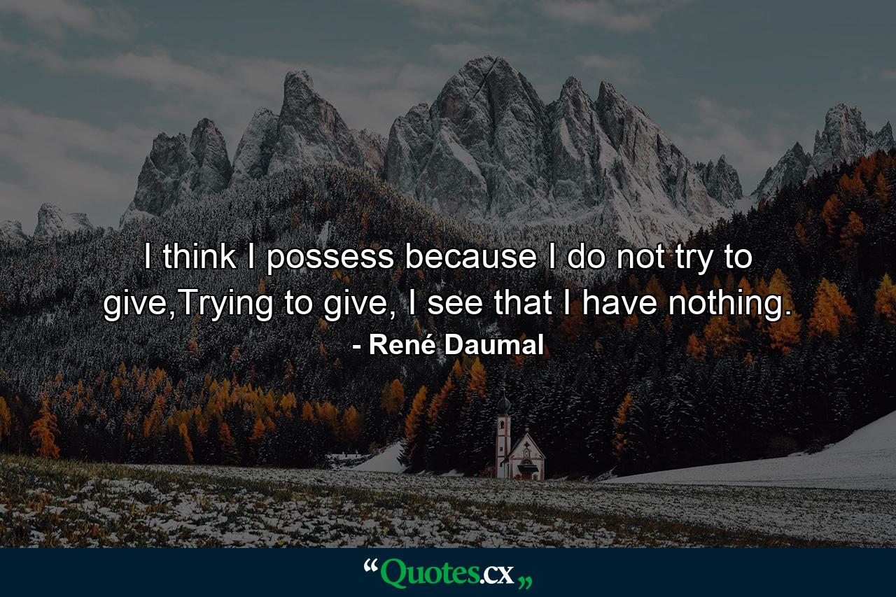 I think I possess because I do not try to give,Trying to give, I see that I have nothing. - Quote by René Daumal